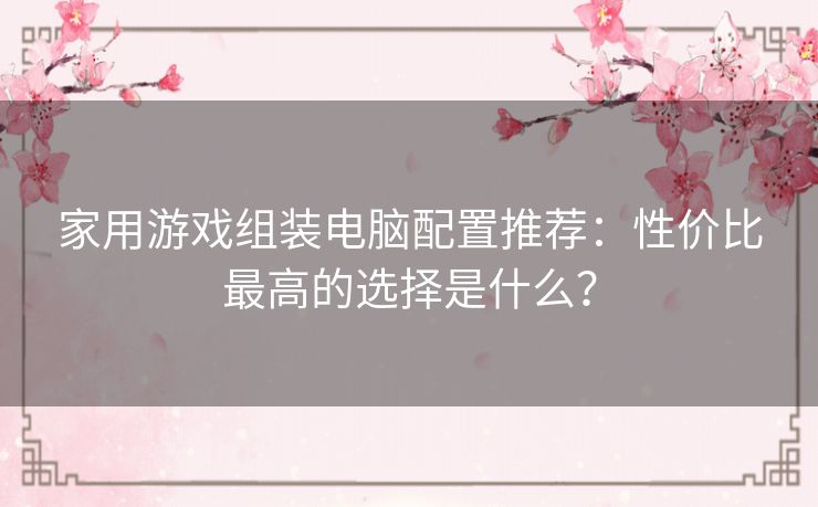 家用游戏组装电脑配置推荐：性价比最高的选择是什么？