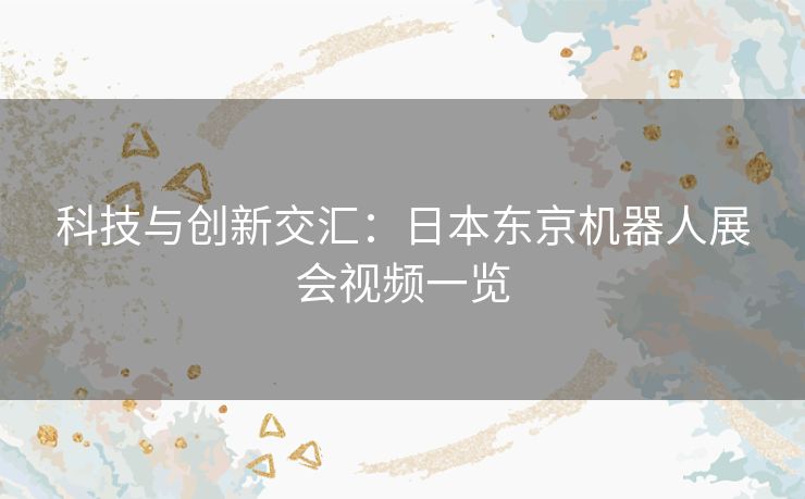 科技与创新交汇：日本东京机器人展会视频一览