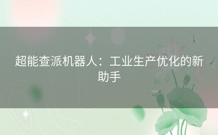 超能查派机器人：工业生产优化的新助手