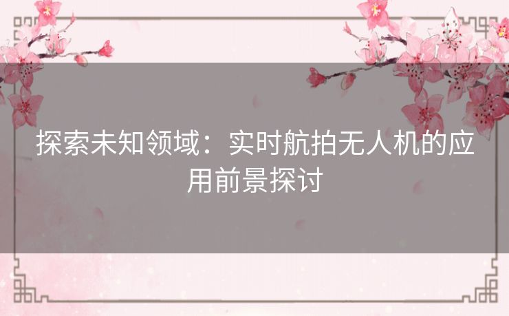 探索未知领域：实时航拍无人机的应用前景探讨