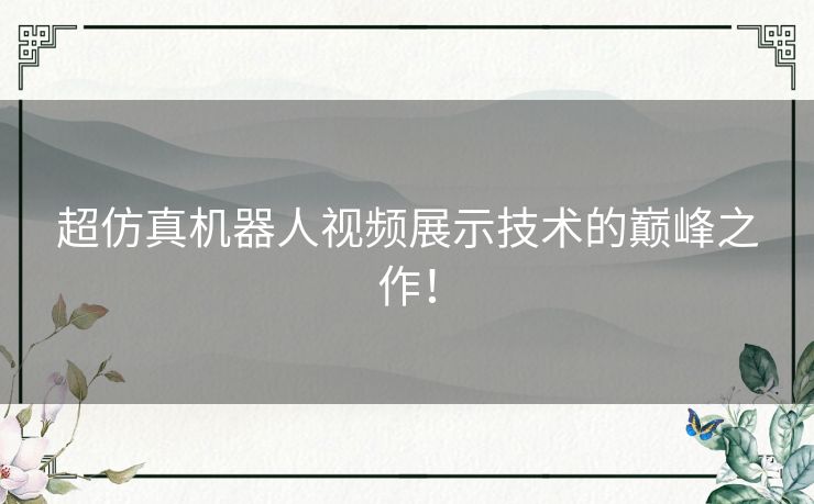 超仿真机器人视频展示技术的巅峰之作！