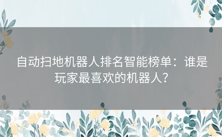 自动扫地机器人排名智能榜单：谁是玩家最喜欢的机器人？