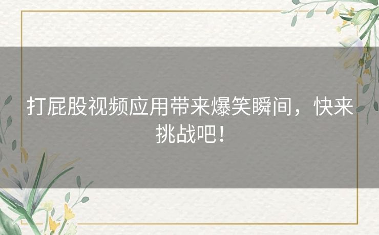 打屁股视频应用带来爆笑瞬间，快来挑战吧！