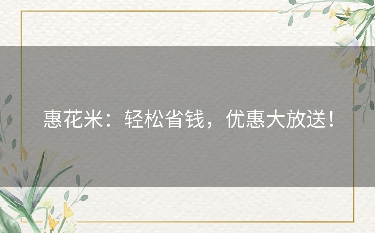 惠花米：轻松省钱，优惠大放送！