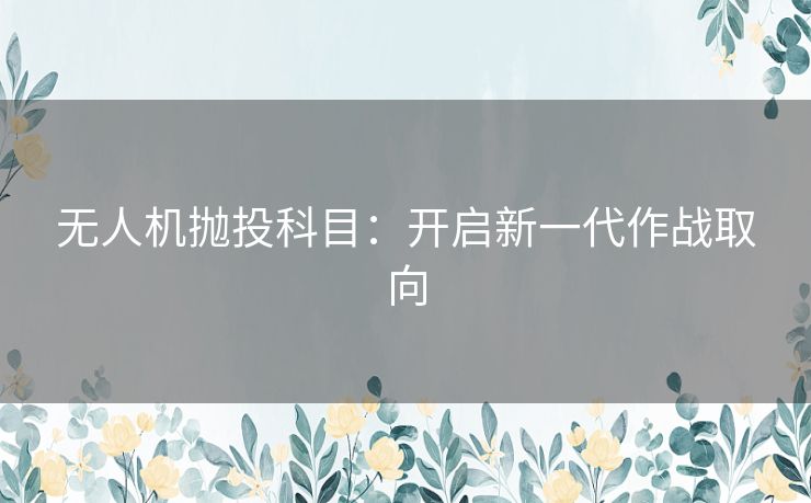 无人机抛投科目：开启新一代作战取向