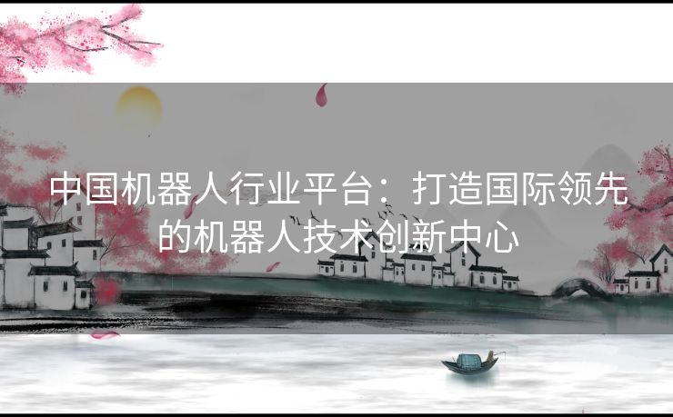中国机器人行业平台：打造国际领先的机器人技术创新中心