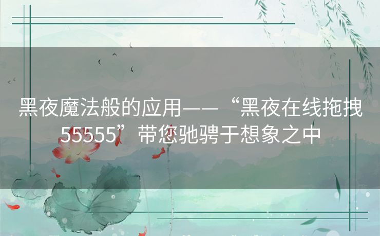 黑夜魔法般的应用——“黑夜在线拖拽55555”带您驰骋于想象之中