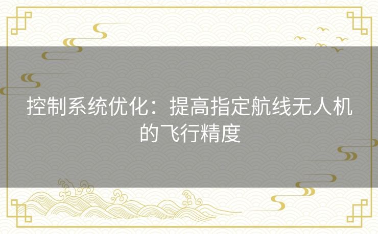 控制系统优化：提高指定航线无人机的飞行精度