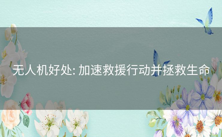 无人机好处: 加速救援行动并拯救生命