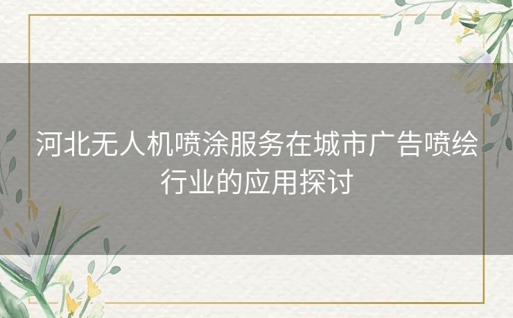 河北无人机喷涂服务在城市广告喷绘行业的应用探讨