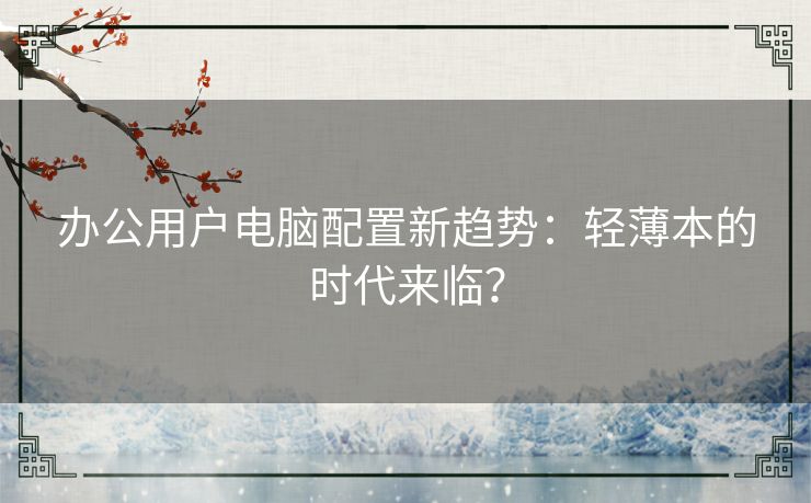 办公用户电脑配置新趋势：轻薄本的时代来临？
