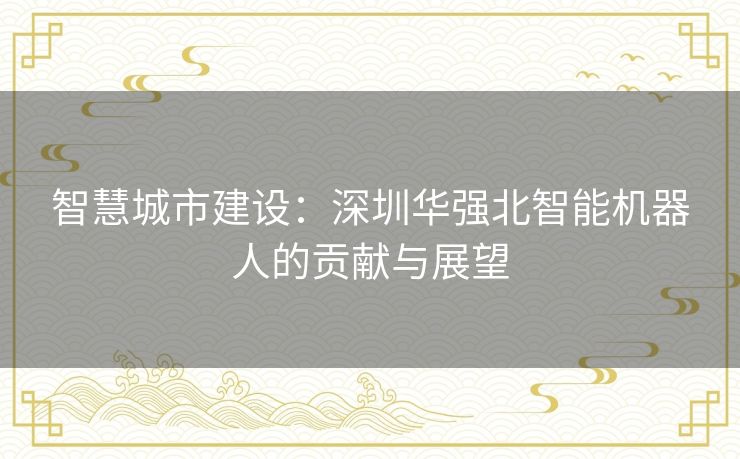 智慧城市建设：深圳华强北智能机器人的贡献与展望