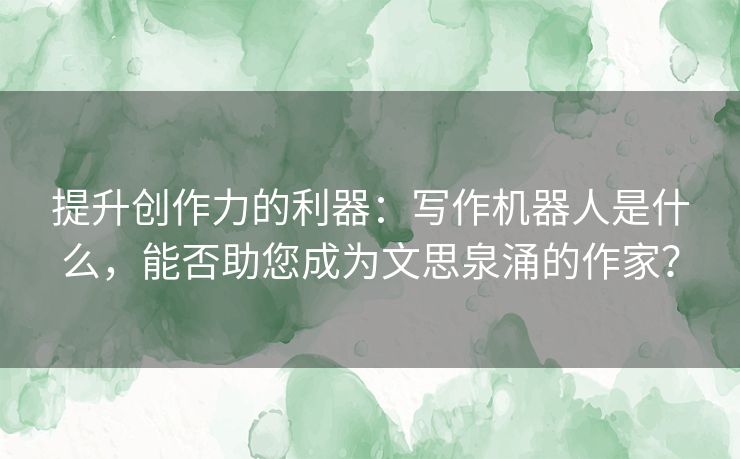 提升创作力的利器：写作机器人是什么，能否助您成为文思泉涌的作家？
