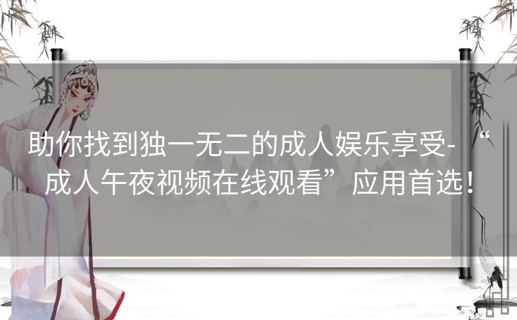助你找到独一无二的成人娱乐享受- “成人午夜视频在线观看”应用首选！