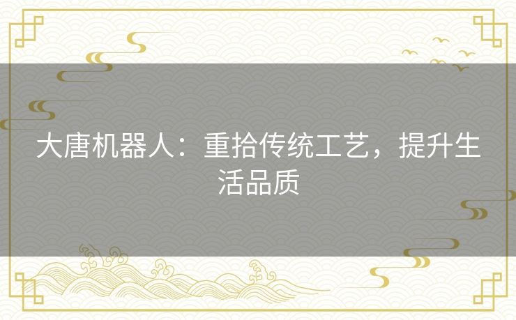 大唐机器人：重拾传统工艺，提升生活品质