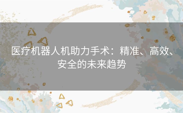 医疗机器人机助力手术：精准、高效、安全的未来趋势