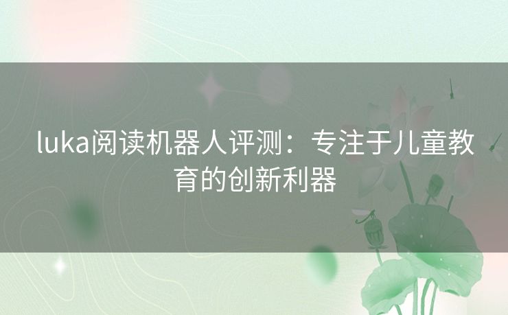 luka阅读机器人评测：专注于儿童教育的创新利器