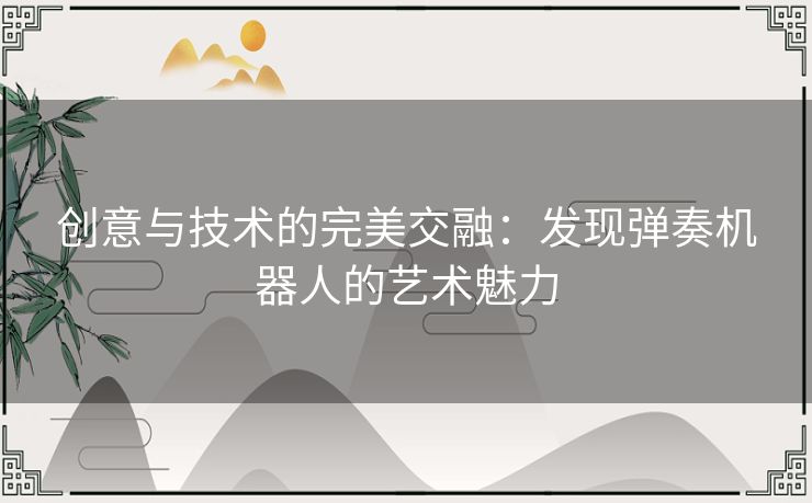 创意与技术的完美交融：发现弹奏机器人的艺术魅力