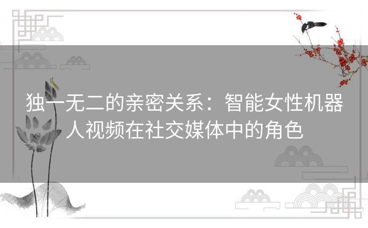独一无二的亲密关系：智能女性机器人视频在社交媒体中的角色