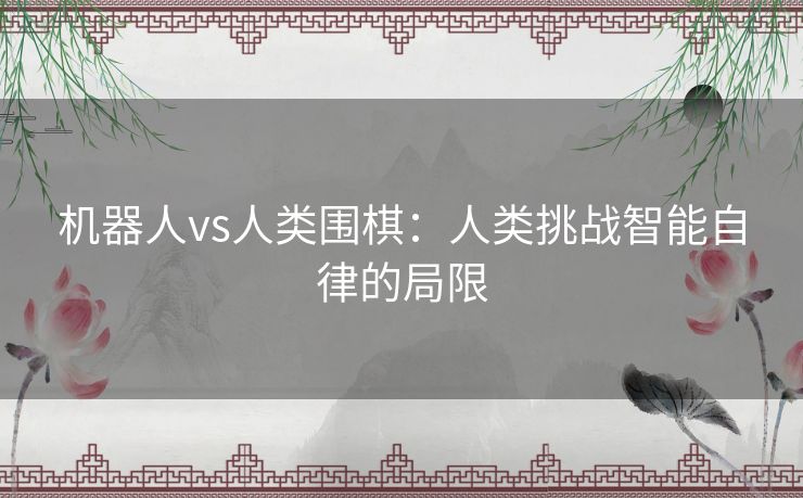 机器人vs人类围棋：人类挑战智能自律的局限