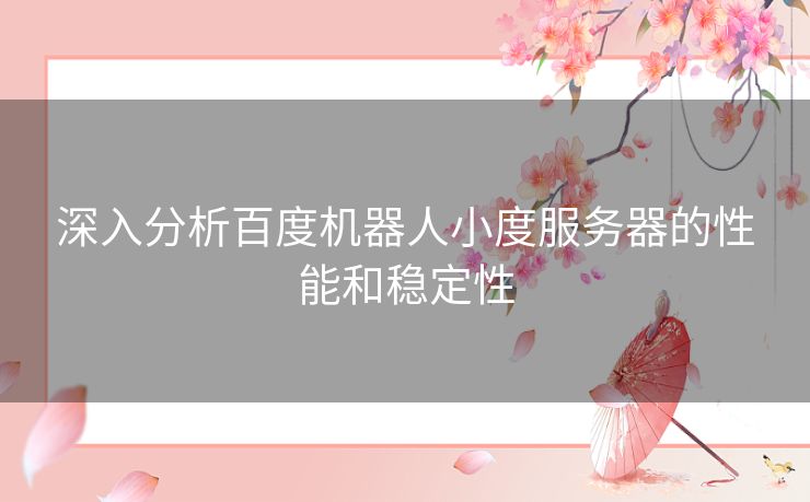 深入分析百度机器人小度服务器的性能和稳定性