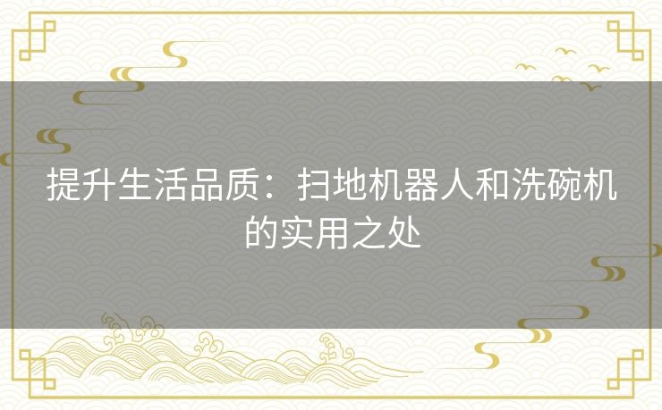 提升生活品质：扫地机器人和洗碗机的实用之处