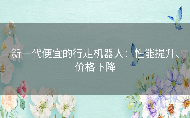 新一代便宜的行走机器人：性能提升、价格下降