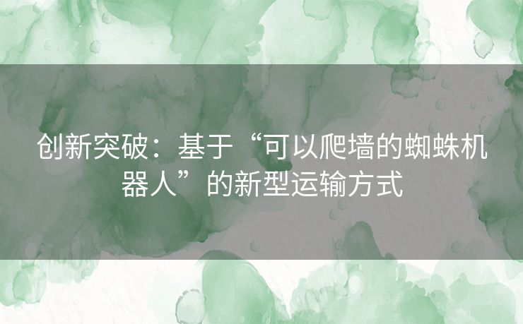 创新突破：基于“可以爬墙的蜘蛛机器人”的新型运输方式