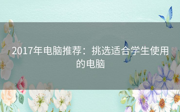 2017年电脑推荐：挑选适合学生使用的电脑