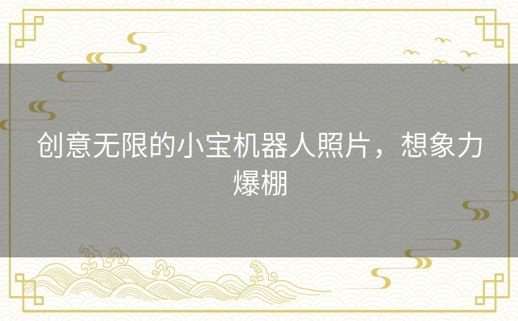 创意无限的小宝机器人照片，想象力爆棚