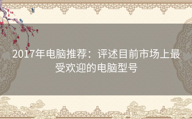2017年电脑推荐：评述目前市场上最受欢迎的电脑型号