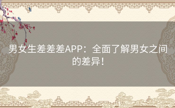 男女生差差差APP：全面了解男女之间的差异！