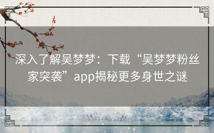 深入了解吴梦梦：下载“吴梦梦粉丝家突袭”app揭秘更多身世之谜