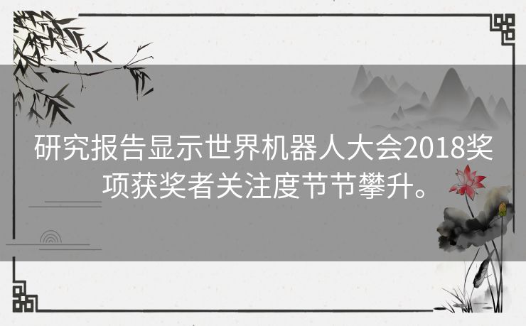 研究报告显示世界机器人大会2018奖项获奖者关注度节节攀升。