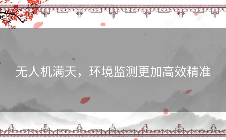 无人机满天，环境监测更加高效精准