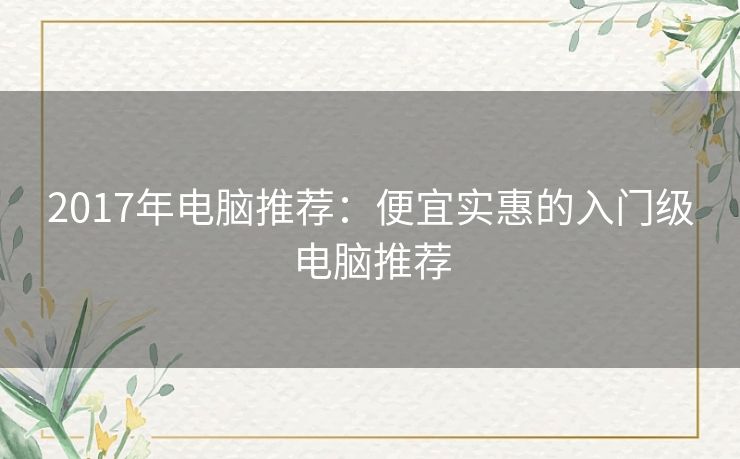 2017年电脑推荐：便宜实惠的入门级电脑推荐
