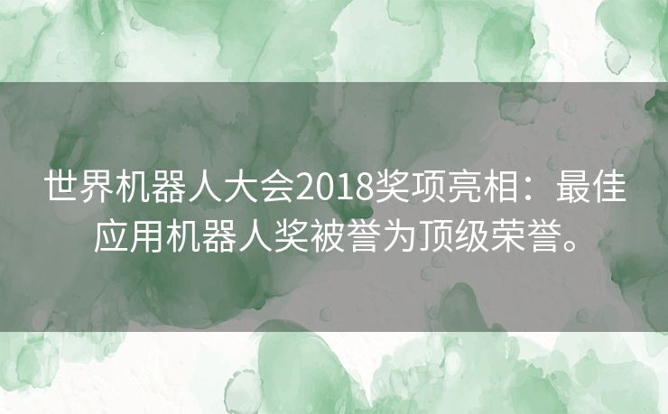 世界机器人大会2018奖项亮相：最佳应用机器人奖被誉为顶级荣誉。