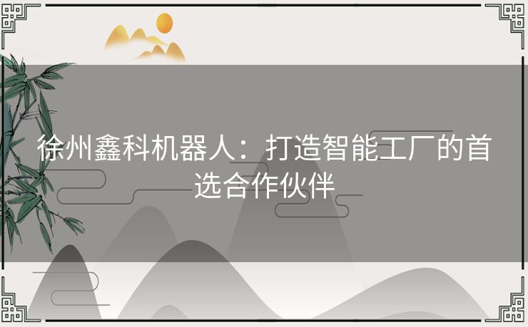 徐州鑫科机器人：打造智能工厂的首选合作伙伴