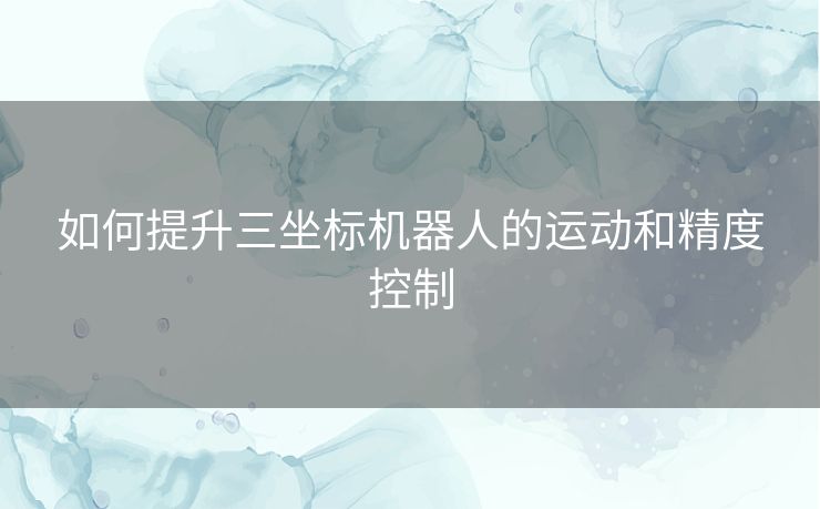 如何提升三坐标机器人的运动和精度控制