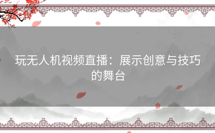 玩无人机视频直播：展示创意与技巧的舞台