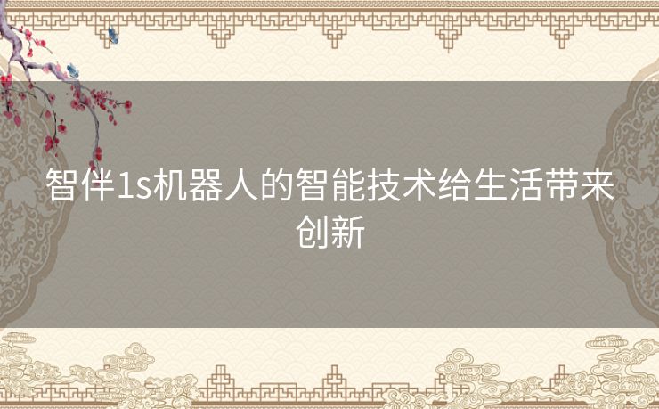 智伴1s机器人的智能技术给生活带来创新