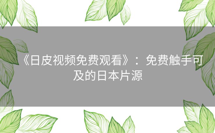 《日皮视频免费观看》：免费触手可及的日本片源