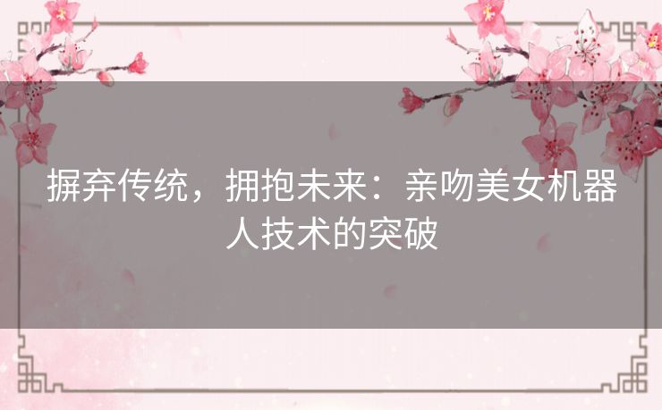 摒弃传统，拥抱未来：亲吻美女机器人技术的突破