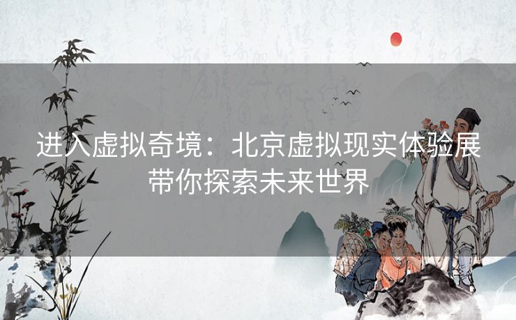 进入虚拟奇境：北京虚拟现实体验展带你探索未来世界