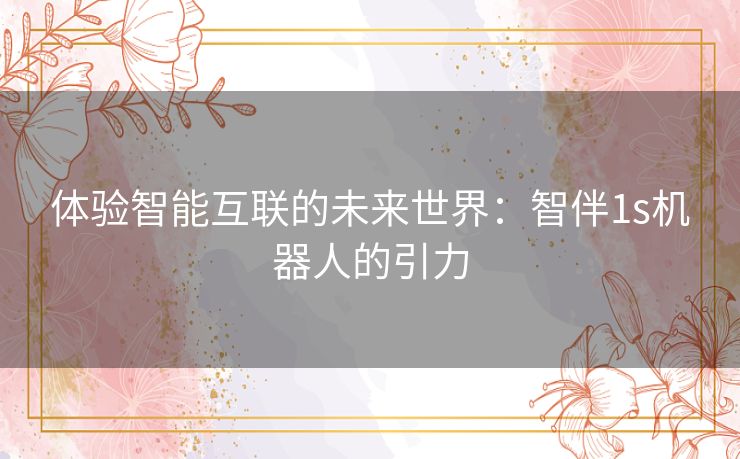 体验智能互联的未来世界：智伴1s机器人的引力