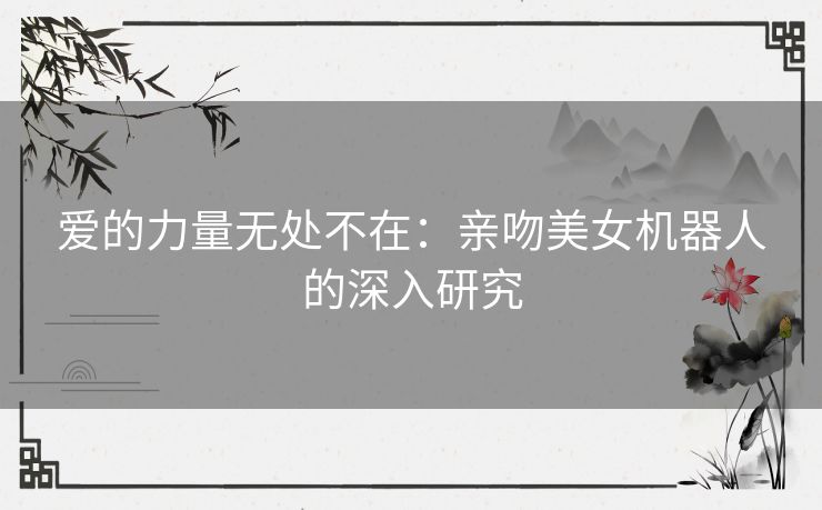 爱的力量无处不在：亲吻美女机器人的深入研究
