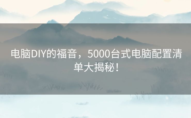 电脑DIY的福音，5000台式电脑配置清单大揭秘！