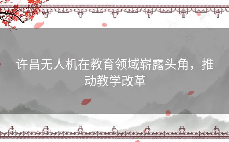 许昌无人机在教育领域崭露头角，推动教学改革