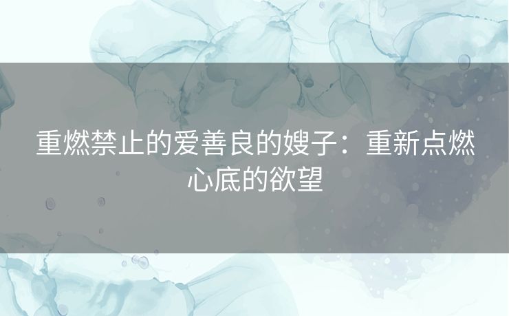 重燃禁止的爱善良的嫂子：重新点燃心底的欲望