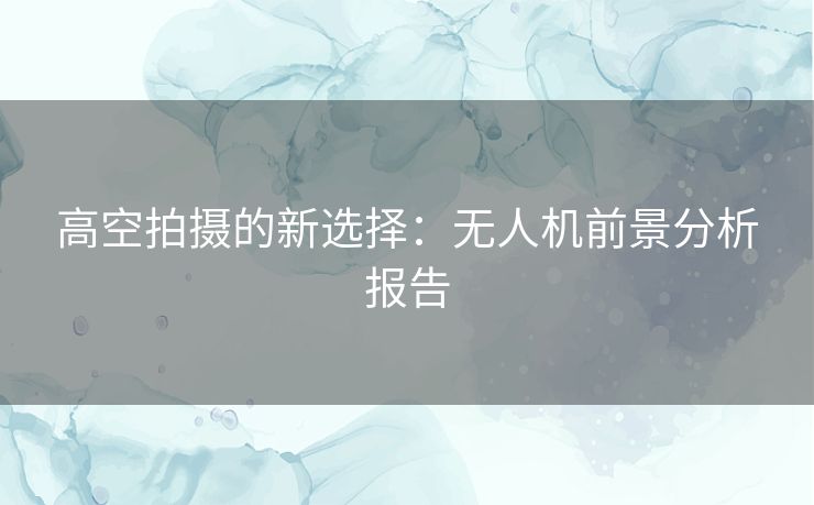 高空拍摄的新选择：无人机前景分析报告